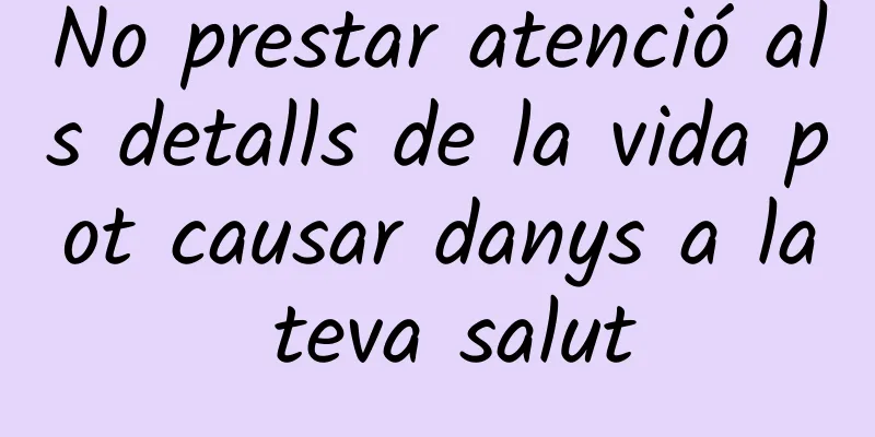 No prestar atenció als detalls de la vida pot causar danys a la teva salut