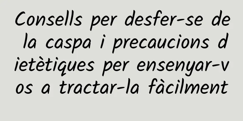 Consells per desfer-se de la caspa i precaucions dietètiques per ensenyar-vos a tractar-la fàcilment