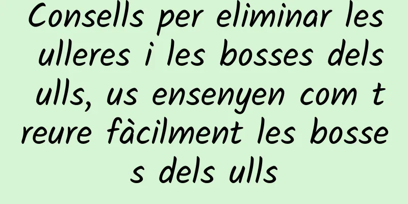 Consells per eliminar les ulleres i les bosses dels ulls, us ensenyen com treure fàcilment les bosses dels ulls