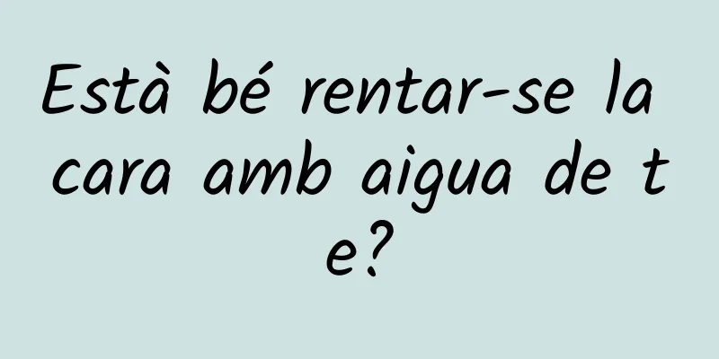 Està bé rentar-se la cara amb aigua de te?