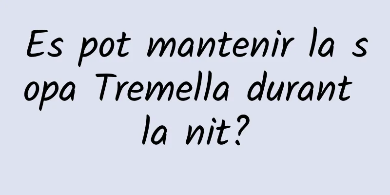 Es pot mantenir la sopa Tremella durant la nit?