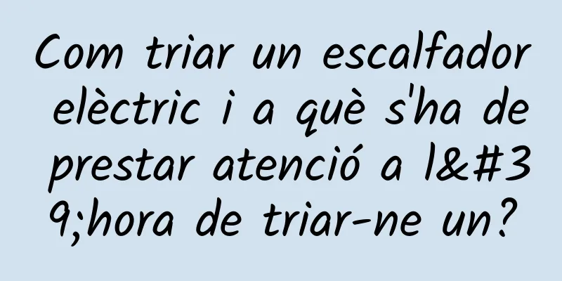 Com triar un escalfador elèctric i a què s'ha de prestar atenció a l'hora de triar-ne un?