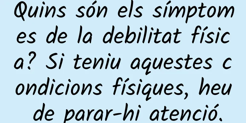 Quins són els símptomes de la debilitat física? Si teniu aquestes condicions físiques, heu de parar-hi atenció.