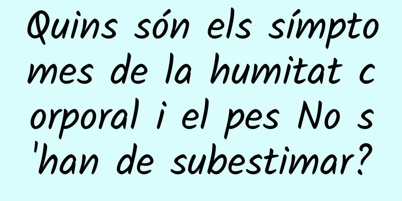 Quins són els símptomes de la humitat corporal i el pes No s'han de subestimar?