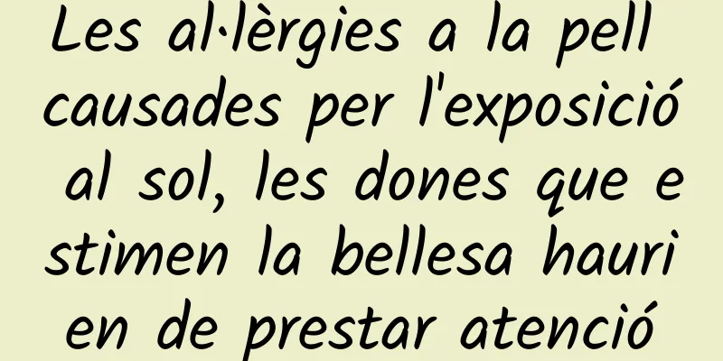 Les al·lèrgies a la pell causades per l'exposició al sol, les dones que estimen la bellesa haurien de prestar atenció