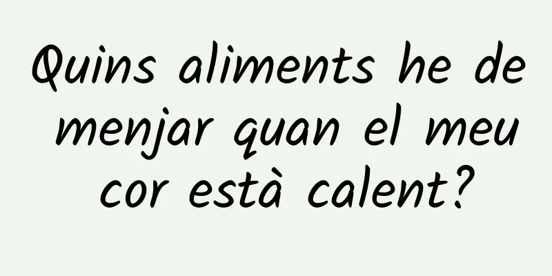 Quins aliments he de menjar quan el meu cor està calent?