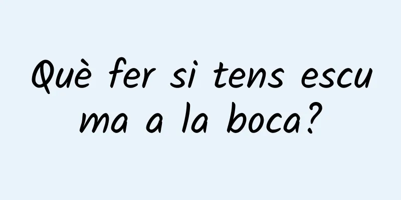 Què fer si tens escuma a la boca?