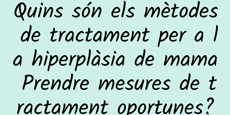 Quins són els mètodes de tractament per a la hiperplàsia de mama Prendre mesures de tractament oportunes?