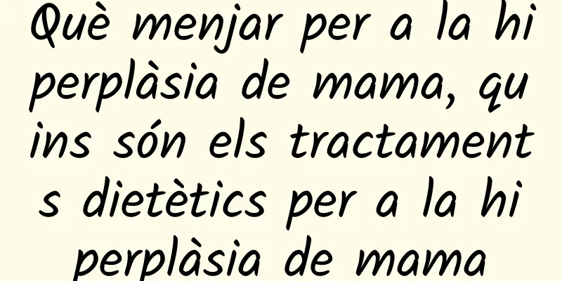 Què menjar per a la hiperplàsia de mama, quins són els tractaments dietètics per a la hiperplàsia de mama