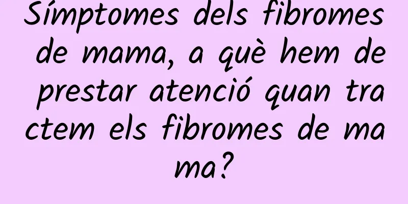 Símptomes dels fibromes de mama, a què hem de prestar atenció quan tractem els fibromes de mama?