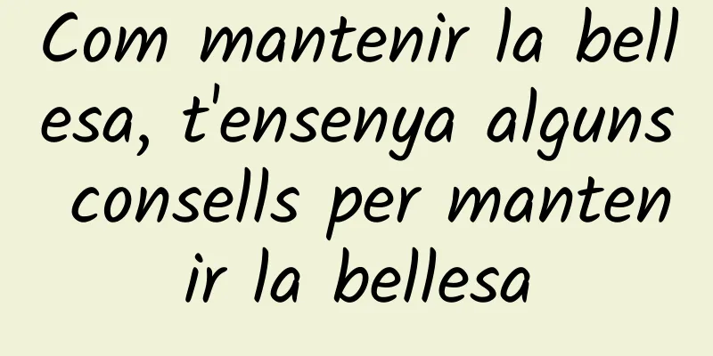 Com mantenir la bellesa, t'ensenya alguns consells per mantenir la bellesa