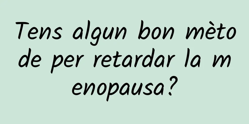 Tens algun bon mètode per retardar la menopausa?