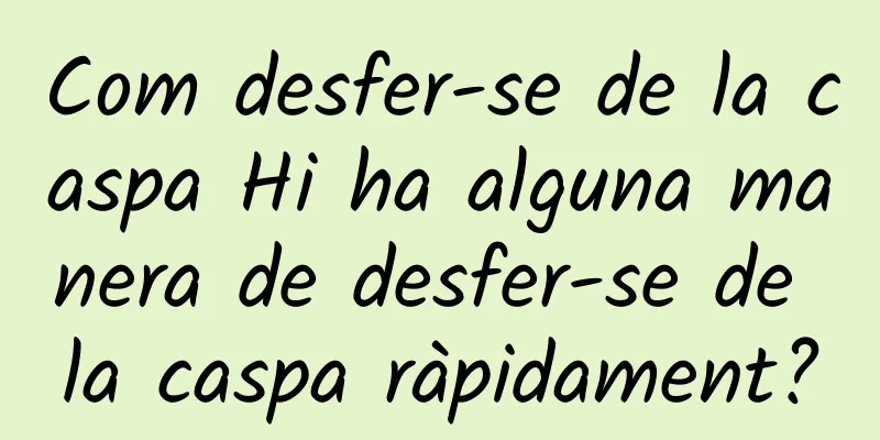 Com desfer-se de la caspa Hi ha alguna manera de desfer-se de la caspa ràpidament?
