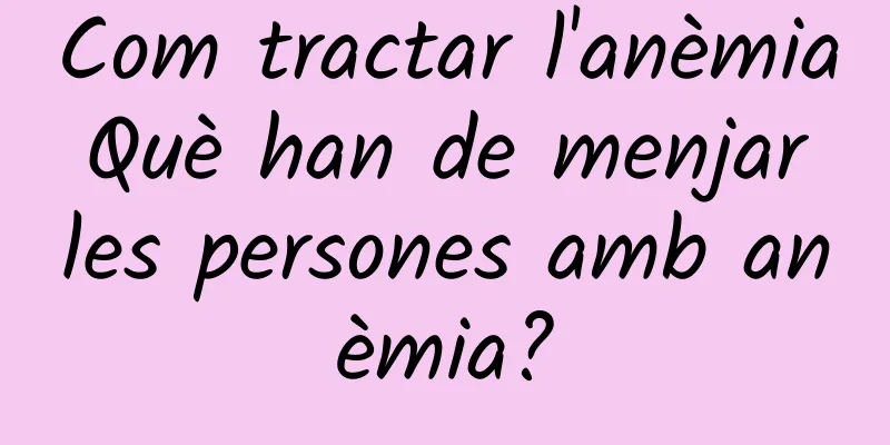 Com tractar l'anèmia Què han de menjar les persones amb anèmia?