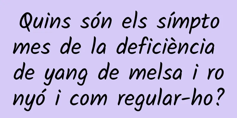 Quins són els símptomes de la deficiència de yang de melsa i ronyó i com regular-ho?