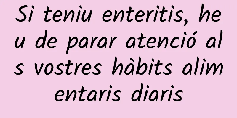 Si teniu enteritis, heu de parar atenció als vostres hàbits alimentaris diaris
