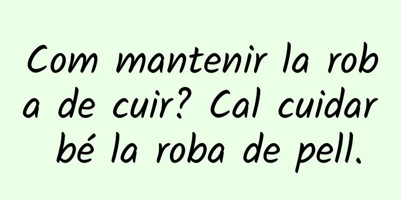 Com mantenir la roba de cuir? Cal cuidar bé la roba de pell.