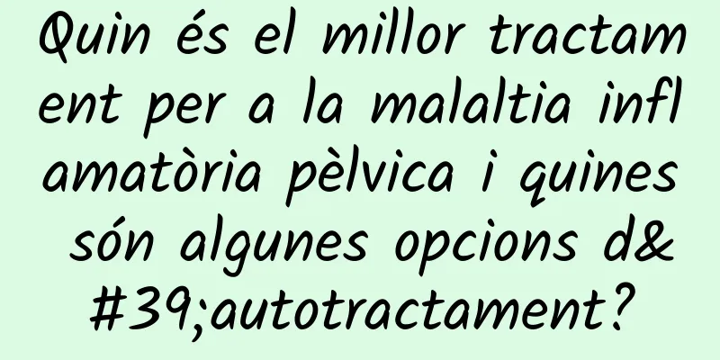 Quin és el millor tractament per a la malaltia inflamatòria pèlvica i quines són algunes opcions d'autotractament?