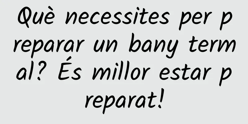 Què necessites per preparar un bany termal? És millor estar preparat!