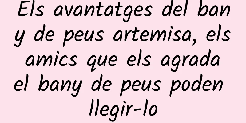 Els avantatges del bany de peus artemisa, els amics que els agrada el bany de peus poden llegir-lo