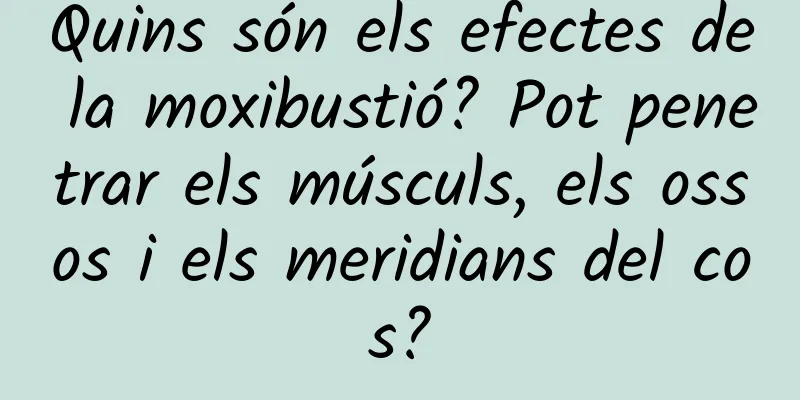 Quins són els efectes de la moxibustió? Pot penetrar els músculs, els ossos i els meridians del cos?