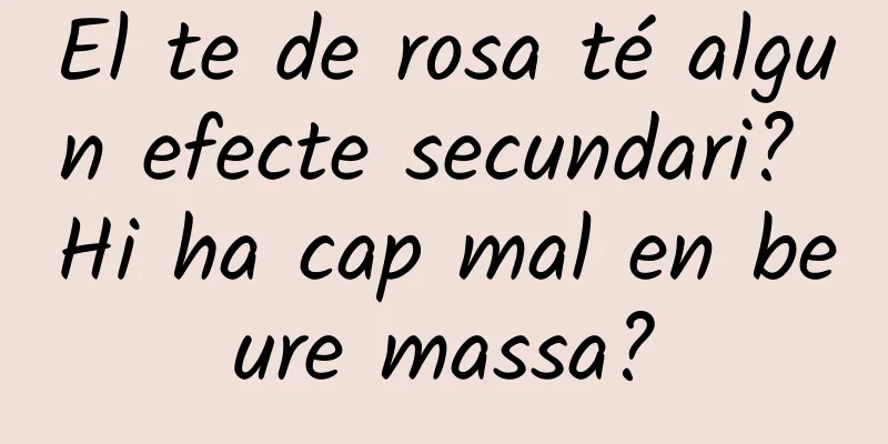 El te de rosa té algun efecte secundari? Hi ha cap mal en beure massa?