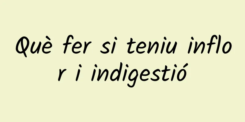 Què fer si teniu inflor i indigestió