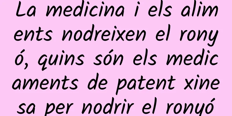 La medicina i els aliments nodreixen el ronyó, quins són els medicaments de patent xinesa per nodrir el ronyó