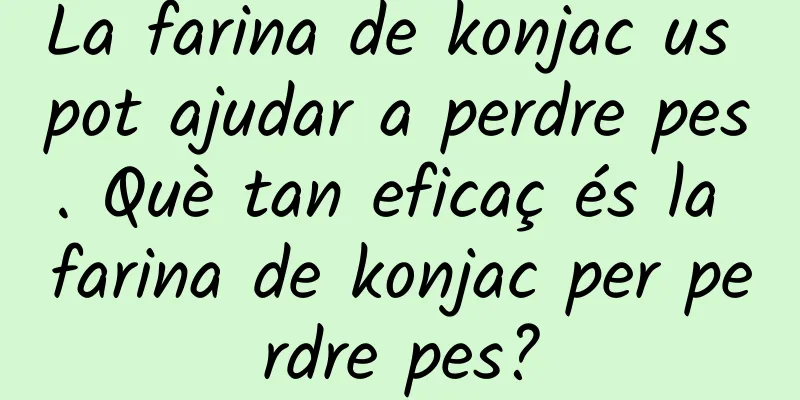 La farina de konjac us pot ajudar a perdre pes. Què tan eficaç és la farina de konjac per perdre pes?