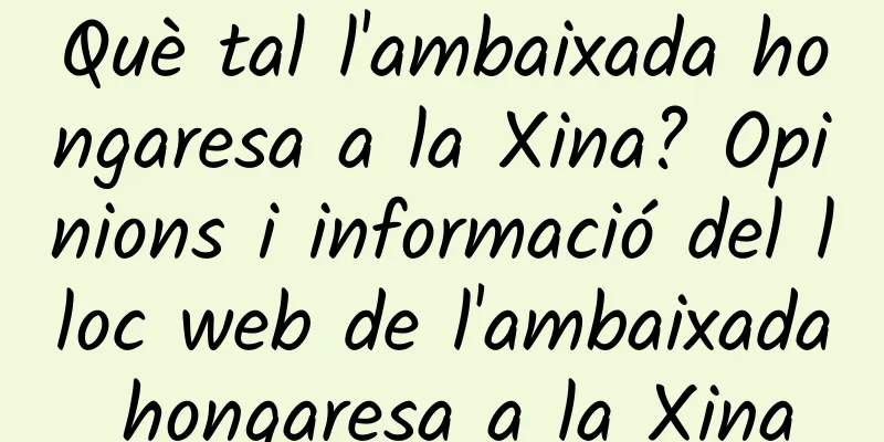 Què tal l'ambaixada hongaresa a la Xina? Opinions i informació del lloc web de l'ambaixada hongaresa a la Xina