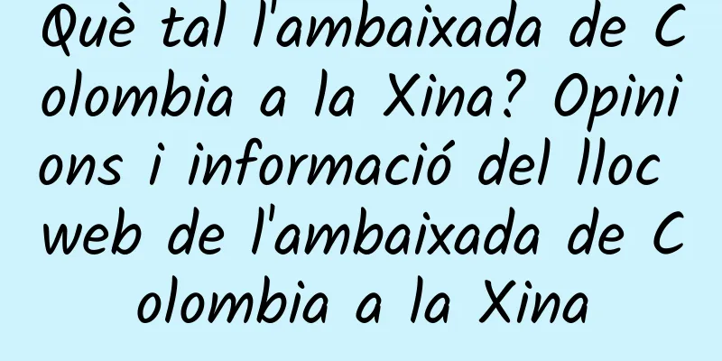Què tal l'ambaixada de Colombia a la Xina? Opinions i informació del lloc web de l'ambaixada de Colombia a la Xina