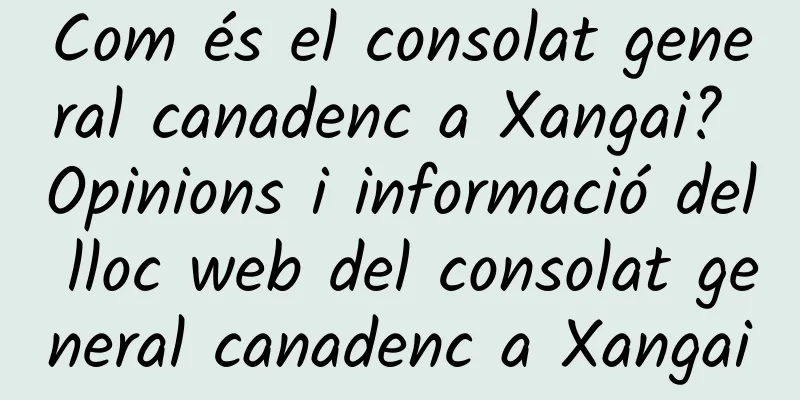 Com és el consolat general canadenc a Xangai? Opinions i informació del lloc web del consolat general canadenc a Xangai