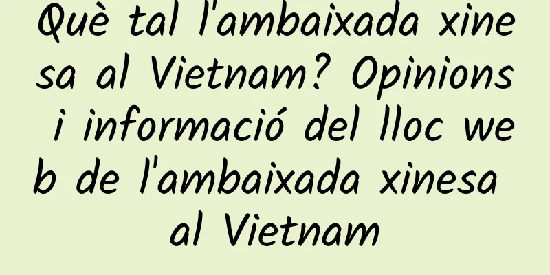 Què tal l'ambaixada xinesa al Vietnam? Opinions i informació del lloc web de l'ambaixada xinesa al Vietnam