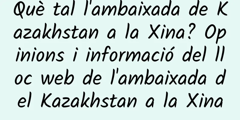 Què tal l'ambaixada de Kazakhstan a la Xina? Opinions i informació del lloc web de l'ambaixada del Kazakhstan a la Xina