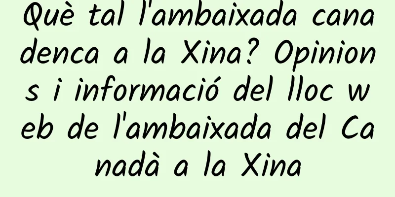 Què tal l'ambaixada canadenca a la Xina? Opinions i informació del lloc web de l'ambaixada del Canadà a la Xina