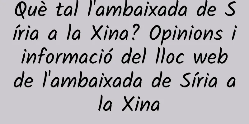 Què tal l'ambaixada de Síria a la Xina? Opinions i informació del lloc web de l'ambaixada de Síria a la Xina