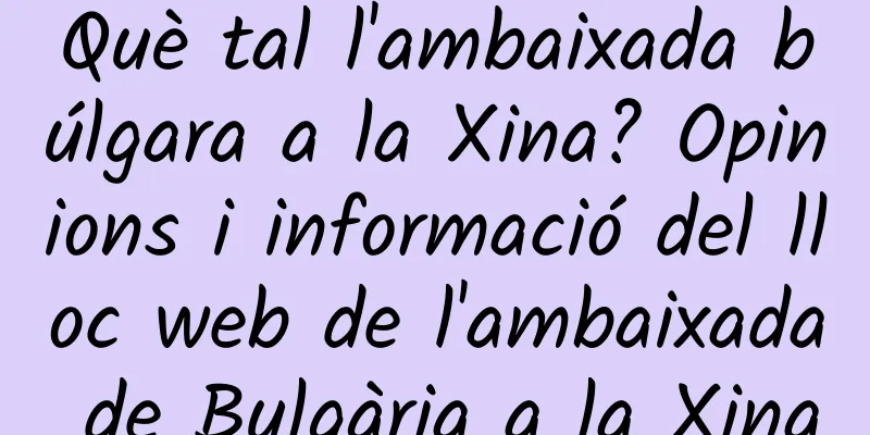 Què tal l'ambaixada búlgara a la Xina? Opinions i informació del lloc web de l'ambaixada de Bulgària a la Xina