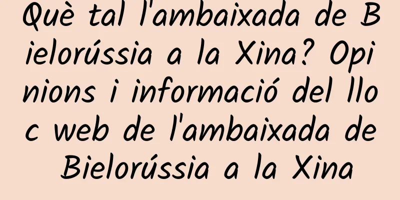 Què tal l'ambaixada de Bielorússia a la Xina? Opinions i informació del lloc web de l'ambaixada de Bielorússia a la Xina
