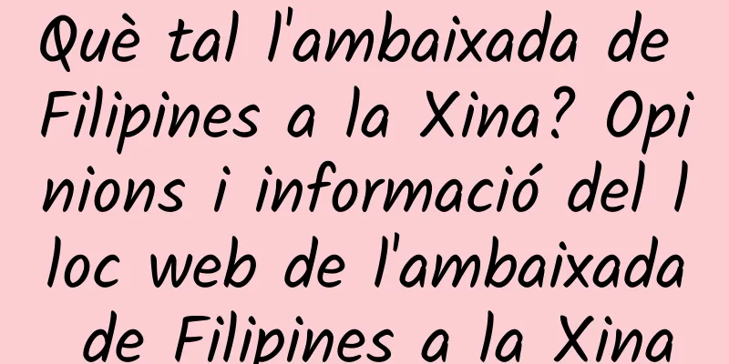 Què tal l'ambaixada de Filipines a la Xina? Opinions i informació del lloc web de l'ambaixada de Filipines a la Xina