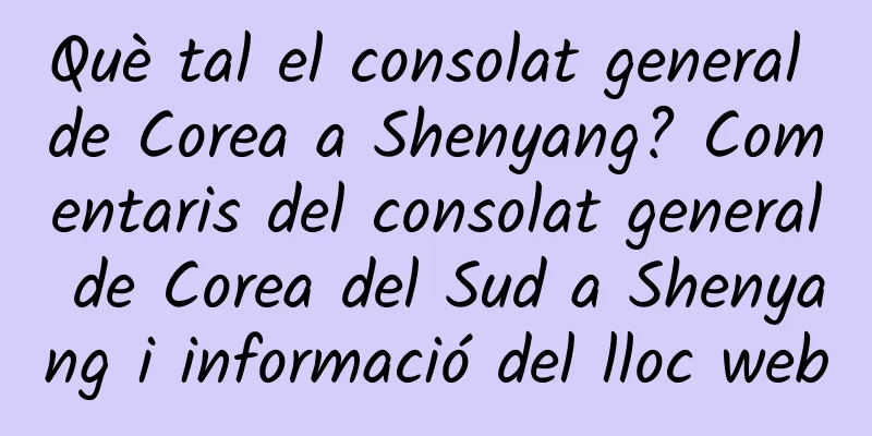 Què tal el consolat general de Corea a Shenyang? Comentaris del consolat general de Corea del Sud a Shenyang i informació del lloc web