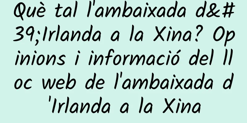 Què tal l'ambaixada d'Irlanda a la Xina? Opinions i informació del lloc web de l'ambaixada d'Irlanda a la Xina