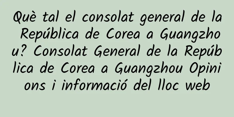 Què tal el consolat general de la República de Corea a Guangzhou? Consolat General de la República de Corea a Guangzhou Opinions i informació del lloc web