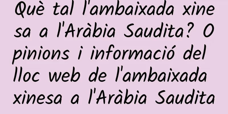 Què tal l'ambaixada xinesa a l'Aràbia Saudita? Opinions i informació del lloc web de l'ambaixada xinesa a l'Aràbia Saudita