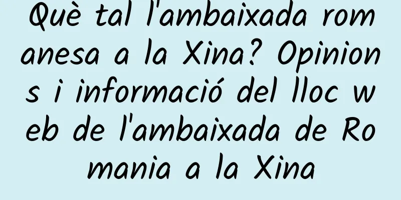 Què tal l'ambaixada romanesa a la Xina? Opinions i informació del lloc web de l'ambaixada de Romania a la Xina