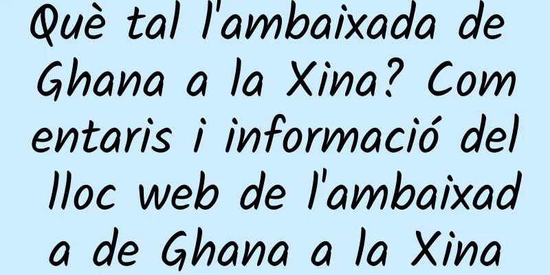 Què tal l'ambaixada de Ghana a la Xina? Comentaris i informació del lloc web de l'ambaixada de Ghana a la Xina