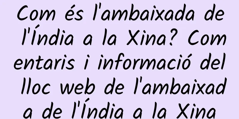 Com és l'ambaixada de l'Índia a la Xina? Comentaris i informació del lloc web de l'ambaixada de l'Índia a la Xina