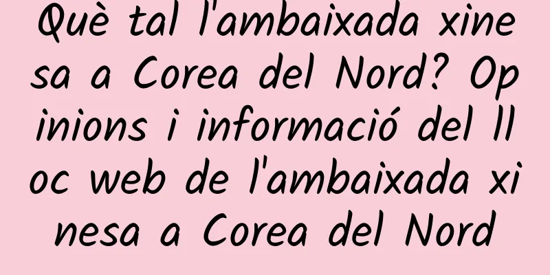 Què tal l'ambaixada xinesa a Corea del Nord? Opinions i informació del lloc web de l'ambaixada xinesa a Corea del Nord