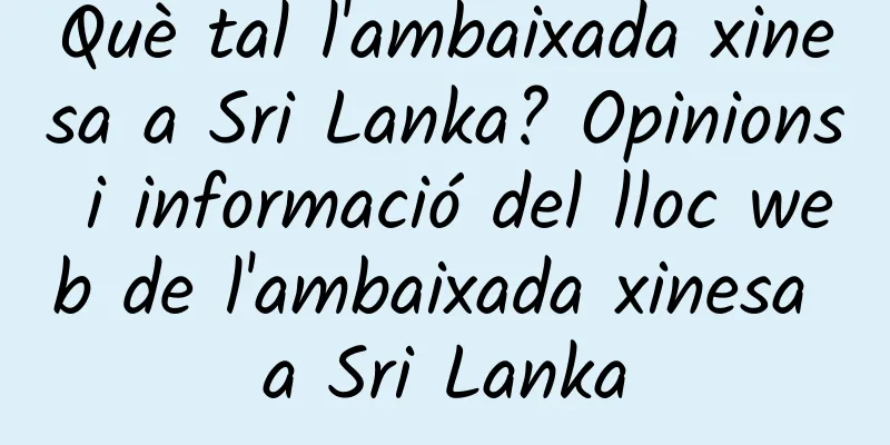 Què tal l'ambaixada xinesa a Sri Lanka? Opinions i informació del lloc web de l'ambaixada xinesa a Sri Lanka