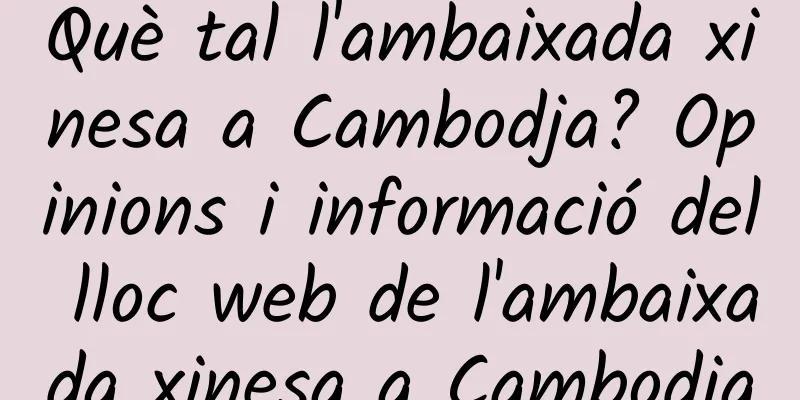 Què tal l'ambaixada xinesa a Cambodja? Opinions i informació del lloc web de l'ambaixada xinesa a Cambodja