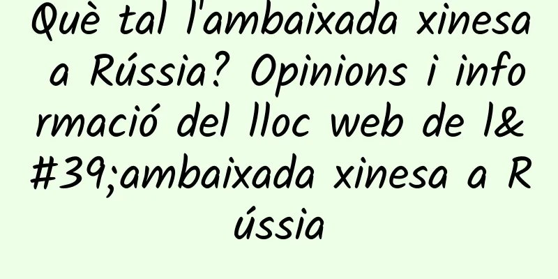 Què tal l'ambaixada xinesa a Rússia? Opinions i informació del lloc web de l'ambaixada xinesa a Rússia